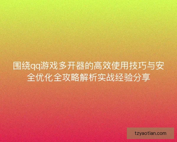 围绕qq游戏多开器的高效使用技巧与安全优化全攻略解析实战经验分享