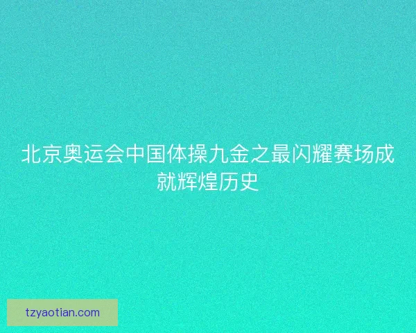 北京奥运会中国体操九金之最闪耀赛场成就辉煌历史
