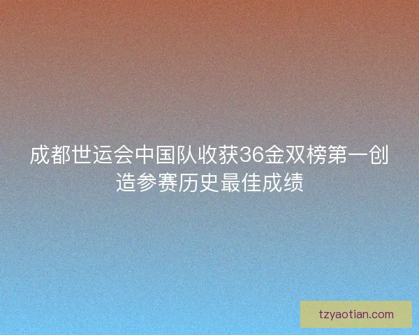 成都世运会中国队收获36金双榜第一创造参赛历史最佳成绩