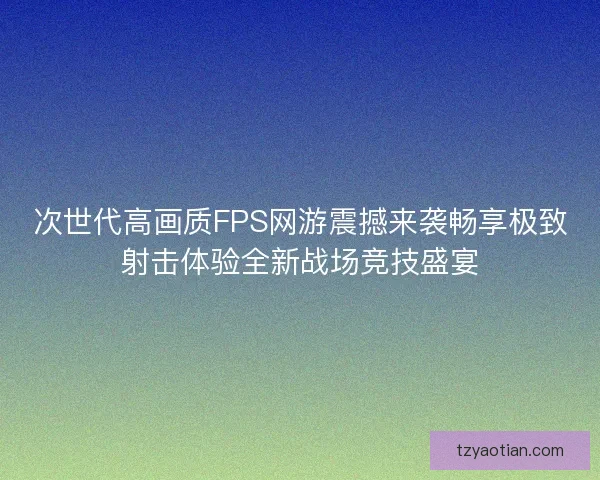 次世代高画质FPS网游震撼来袭畅享极致射击体验全新战场竞技盛宴