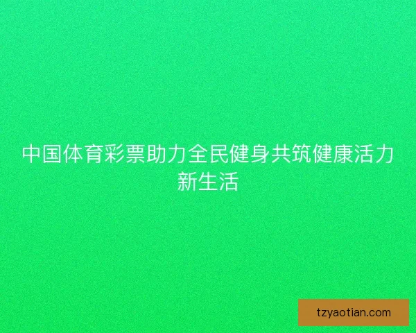 中国体育彩票助力全民健身共筑健康活力新生活
