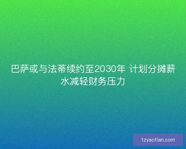 巴萨或与法蒂续约至2030年 计划分摊薪水减轻财务压力