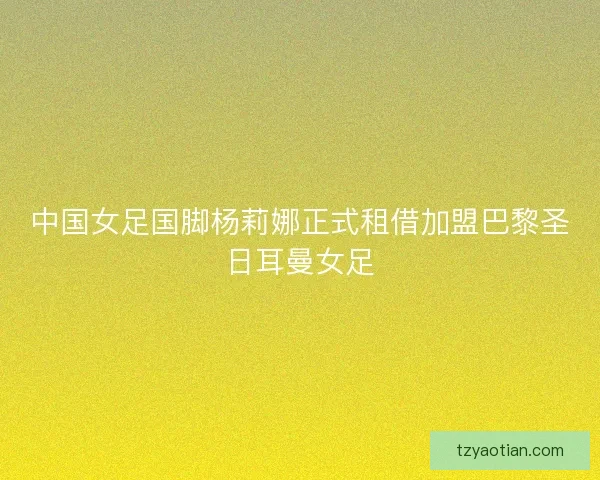 中国女足国脚杨莉娜正式租借加盟巴黎圣日耳曼女足