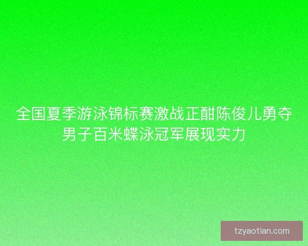全国夏季游泳锦标赛激战正酣陈俊儿勇夺男子百米蝶泳冠军展现实力